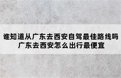 谁知道从广东去西安自驾最佳路线吗 广东去西安怎么出行最便宜